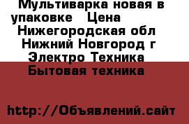 Мультиварка новая в упаковке › Цена ­ 1 500 - Нижегородская обл., Нижний Новгород г. Электро-Техника » Бытовая техника   